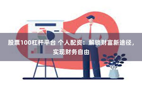 股票100杠杆平台 个人配资：解锁财富新途径，实现财务自由