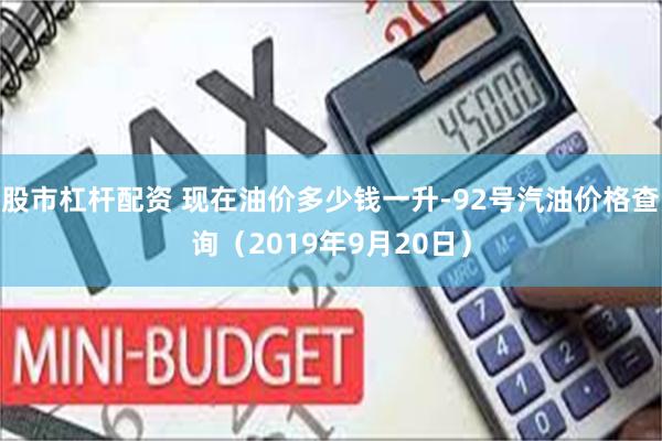 股市杠杆配资 现在油价多少钱一升-92号汽油价格查询（2019年9月20日）