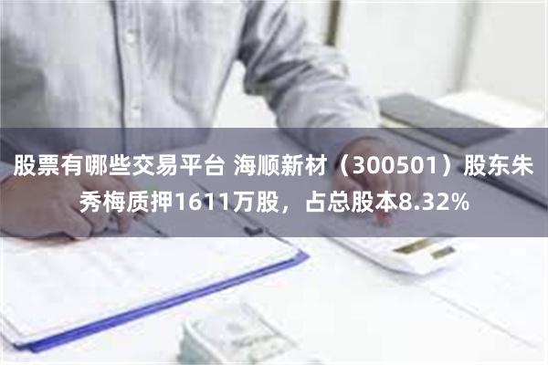 股票有哪些交易平台 海顺新材（300501）股东朱秀梅质押1611万股，占总股本8.32%