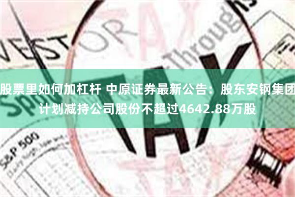 股票里如何加杠杆 中原证券最新公告：股东安钢集团计划减持公司股份不超过4642.88万股