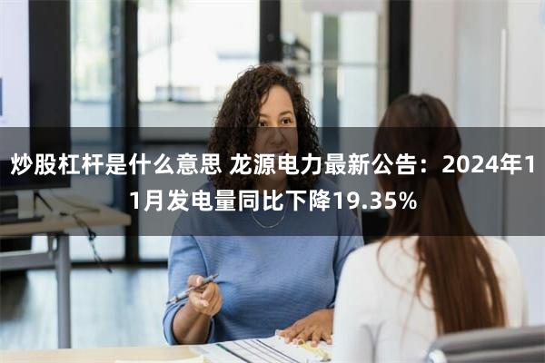 炒股杠杆是什么意思 龙源电力最新公告：2024年11月发电量同比下降19.35%