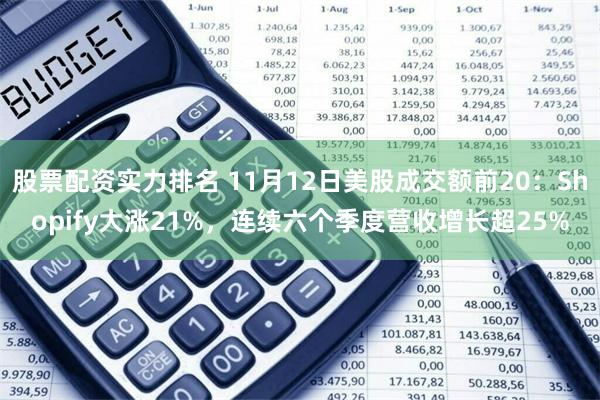 股票配资实力排名 11月12日美股成交额前20：Shopify大涨21%，连续六个季度营收增长超25%