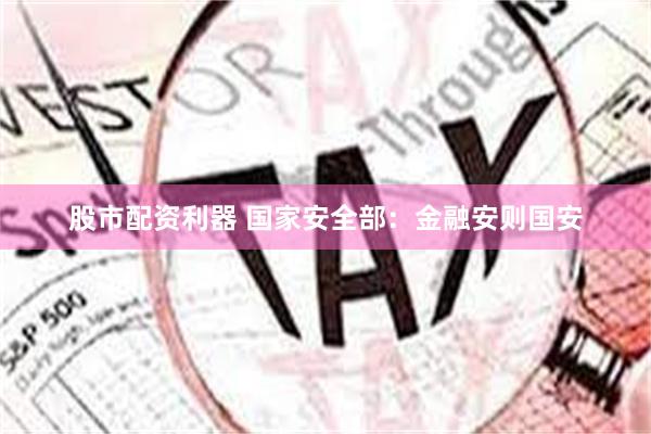 股市配资利器 国家安全部：金融安则国安