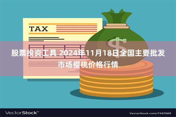 股票投资工具 2024年11月18日全国主要批发市场樱桃价格行情