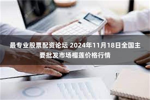 最专业股票配资论坛 2024年11月18日全国主要批发市场榴莲价格行情