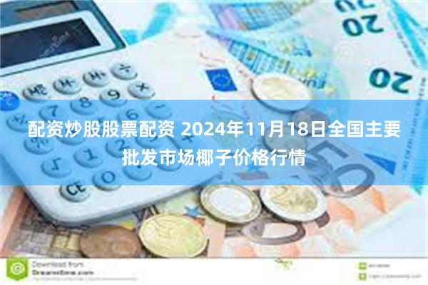 配资炒股股票配资 2024年11月18日全国主要批发市场椰子价格行情