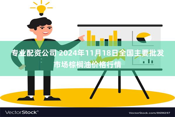 专业配资公司 2024年11月18日全国主要批发市场棕榈油价格行情