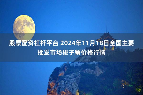 股票配资杠杆平台 2024年11月18日全国主要批发市场梭子蟹价格行情