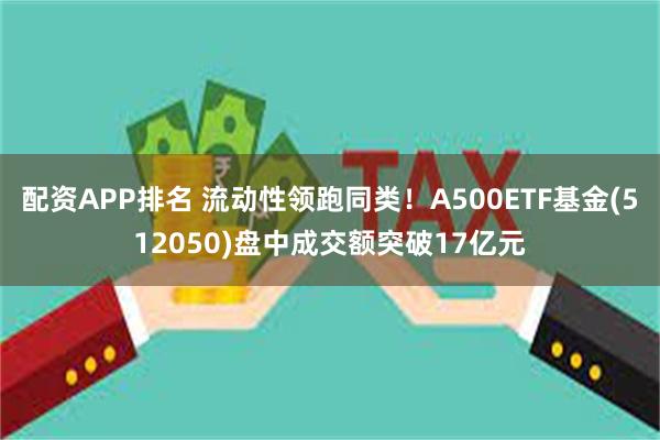 配资APP排名 流动性领跑同类！A500ETF基金(512050)盘中成交额突破17亿元