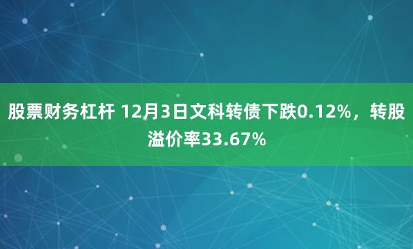 股票财务杠杆 12月3日文科转债下跌0.12%，转股溢价率33.67%