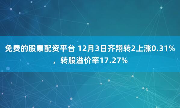 免费的股票配资平台 12月3日齐翔转2上涨0.31%，转股溢价率17.27%