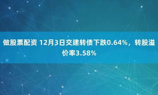 做股票配资 12月3日交建转债下跌0.64%，转股溢价率3.58%