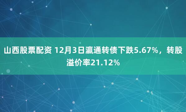 山西股票配资 12月3日瀛通转债下跌5.67%，转股溢价率21.12%