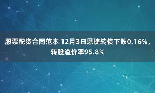 股票配资合同范本 12月3日恩捷转债下跌0.16%，转股溢价率95.8%