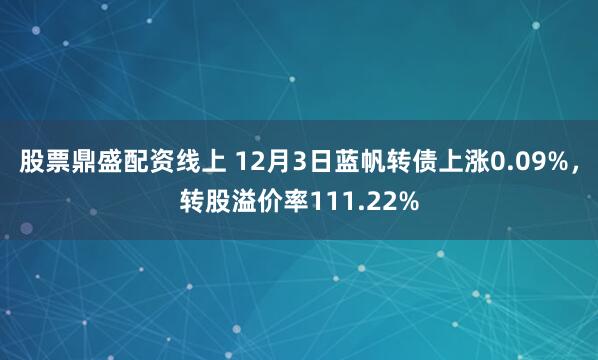 股票鼎盛配资线上 12月3日蓝帆转债上涨0.09%，转股溢价率111.22%