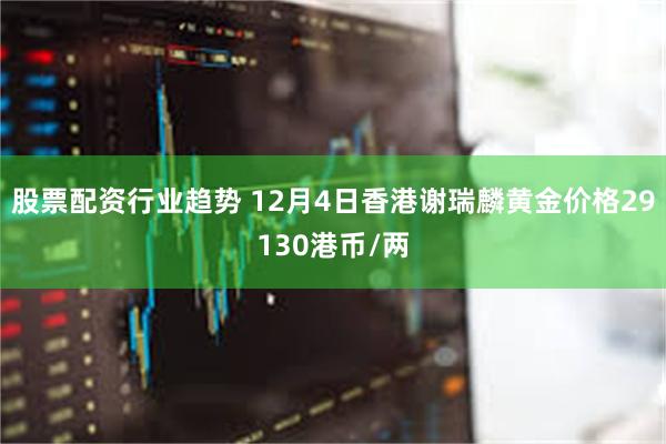 股票配资行业趋势 12月4日香港谢瑞麟黄金价格29130港币/两