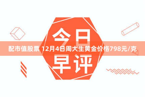 配市值股票 12月4日周大生黄金价格798元/克