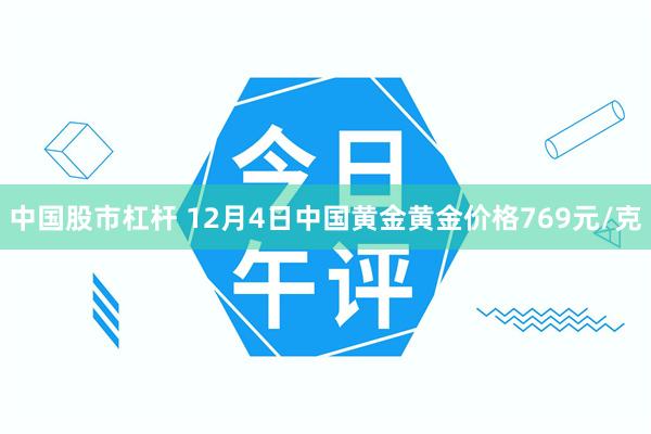 中国股市杠杆 12月4日中国黄金黄金价格769元/克