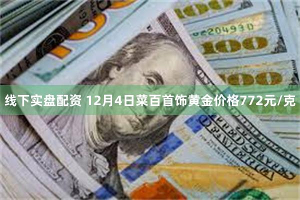 线下实盘配资 12月4日菜百首饰黄金价格772元/克