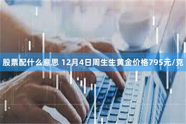 股票配什么意思 12月4日周生生黄金价格795元/克