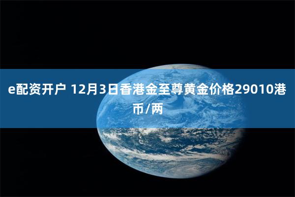 e配资开户 12月3日香港金至尊黄金价格29010港币/两