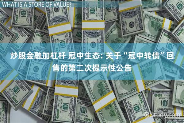 炒股金融加杠杆 冠中生态: 关于“冠中转债”回售的第二次提示性公告