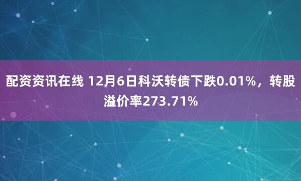 配资资讯在线 12月6日科沃转债下跌0.01%，转股溢价率273.71%