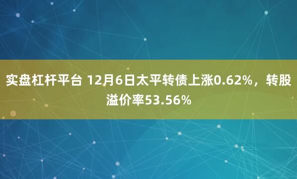 实盘杠杆平台 12月6日太平转债上涨0.62%，转股溢价率53.56%