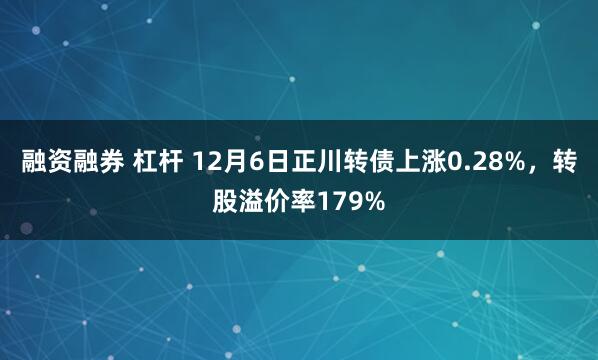 融资融券 杠杆 12月6日正川转债上涨0.28%，转股溢价率179%