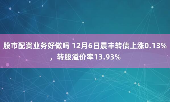 股市配资业务好做吗 12月6日晨丰转债上涨0.13%，转股溢价率13.93%