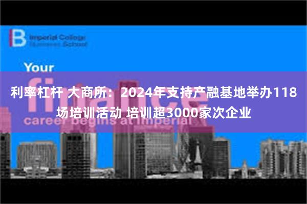 利率杠杆 大商所：2024年支持产融基地举办118场培训活动 培训超3000家次企业