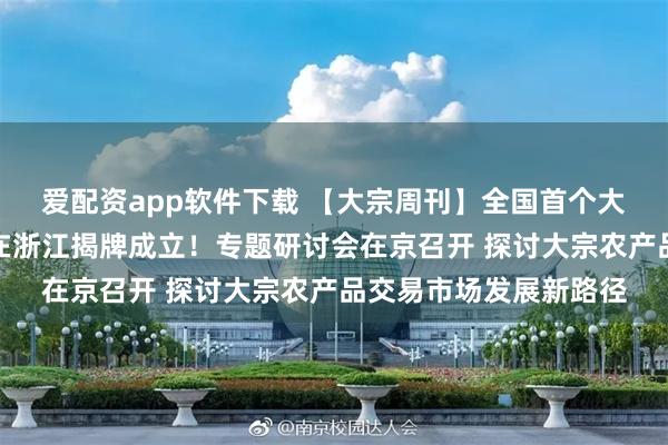 爱配资app软件下载 【大宗周刊】全国首个大宗商品资源配置枢纽在浙江揭牌成立！专题研讨会在京召开 探讨大宗农产品交易市场发展新路径