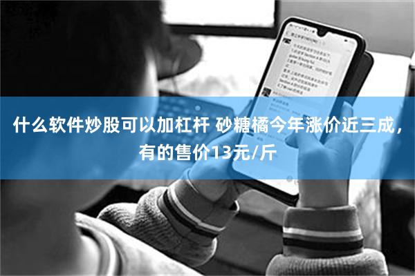 什么软件炒股可以加杠杆 砂糖橘今年涨价近三成，有的售价13元/斤