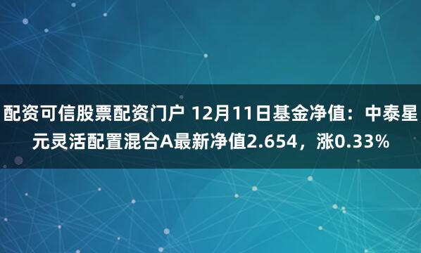 配资可信股票配资门户 12月11日基金净值：中泰星元灵活配置混合A最新净值2.654，涨0.33%