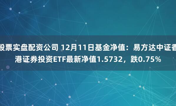 股票实盘配资公司 12月11日基金净值：易方达中证香港证券投资ETF最新净值1.5732，跌0.75%