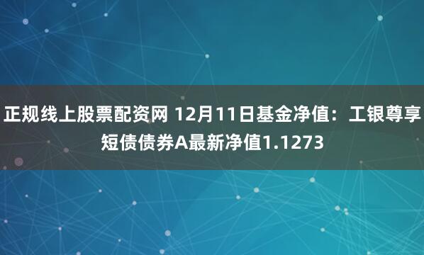 正规线上股票配资网 12月11日基金净值：工银尊享短债债券A最新净值1.1273