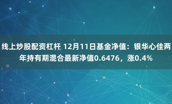 线上炒股配资杠杆 12月11日基金净值：银华心佳两年持有期混合最新净值0.6476，涨0.4%