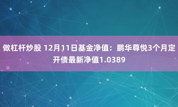 做杠杆炒股 12月11日基金净值：鹏华尊悦3个月定开债最新净值1.0389