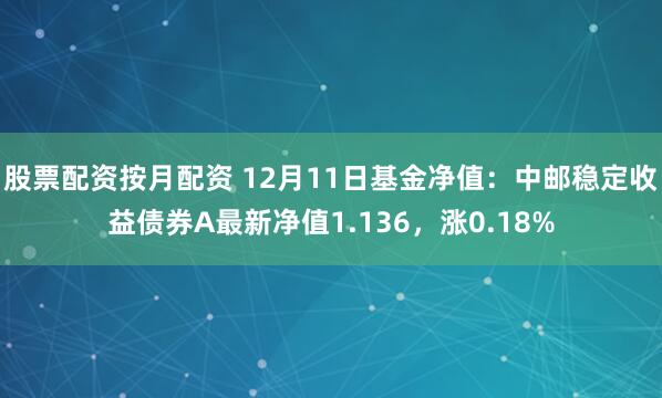 股票配资按月配资 12月11日基金净值：中邮稳定收益债券A最新净值1.136，涨0.18%