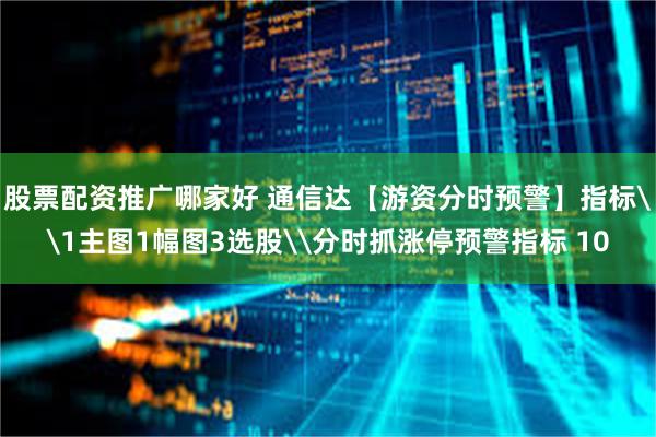 股票配资推广哪家好 通信达【游资分时预警】指标\1主图1幅图3选股\分时抓涨停预警指标 10