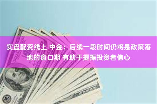 实盘配资线上 中金：后续一段时间仍将是政策落地的窗口期 有助于提振投资者信心