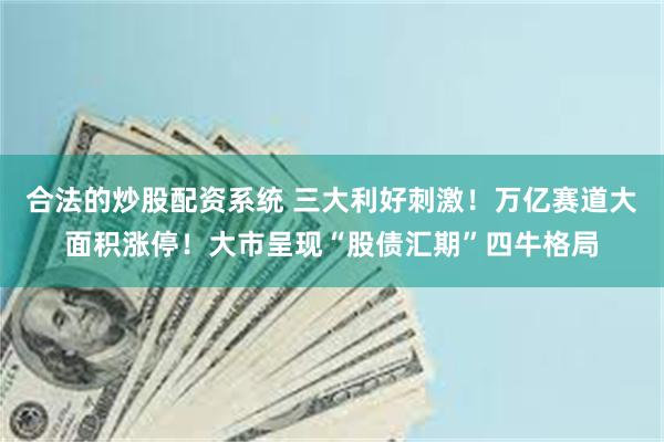 合法的炒股配资系统 三大利好刺激！万亿赛道大面积涨停！大市呈现“股债汇期”四牛格局