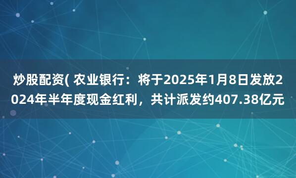 炒股配资( 农业银行：将于2025年1月8日发放2024年半年度现金红利，共计派发约407.38亿元