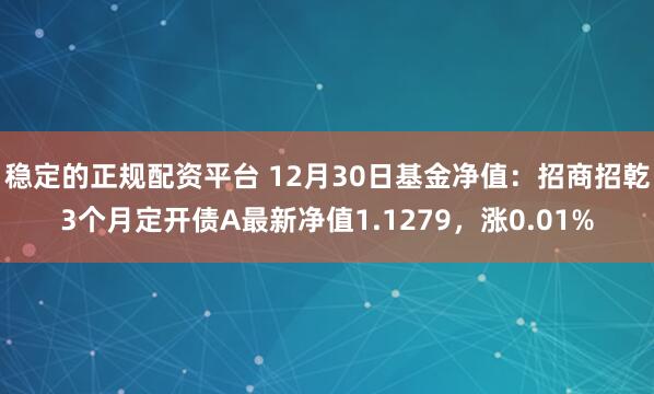 稳定的正规配资平台 12月30日基金净值：招商招乾3个月定开债A最新净值1.1279，涨0.01%