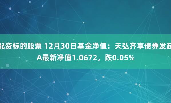 配资标的股票 12月30日基金净值：天弘齐享债券发起A最新净值1.0672，跌0.05%