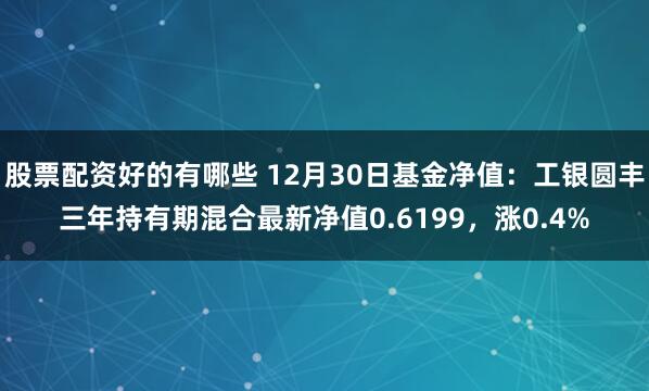 股票配资好的有哪些 12月30日基金净值：工银圆丰三年持有期混合最新净值0.6199，涨0.4%