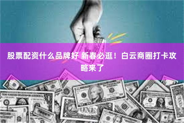 股票配资什么品牌好 新春必逛！白云商圈打卡攻略来了