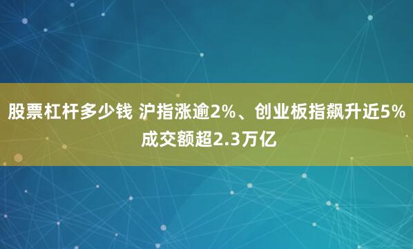 股票杠杆多少钱 沪指涨逾2%、创业板指飙升近5% 成交额超2.3万亿