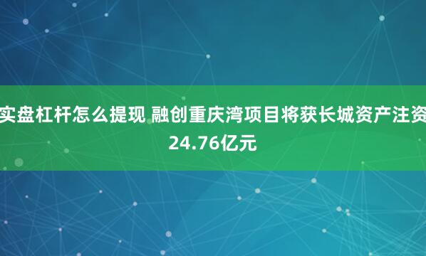 实盘杠杆怎么提现 融创重庆湾项目将获长城资产注资24.76亿元