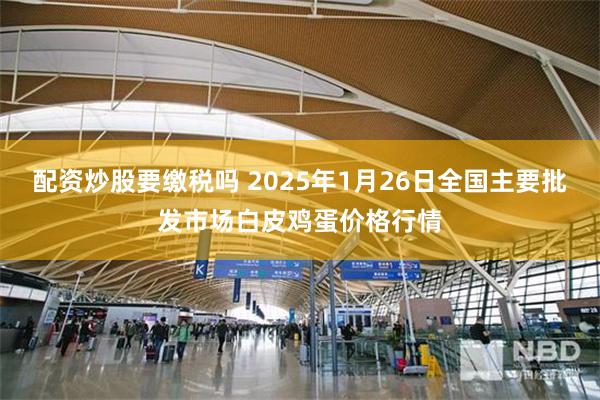 配资炒股要缴税吗 2025年1月26日全国主要批发市场白皮鸡蛋价格行情